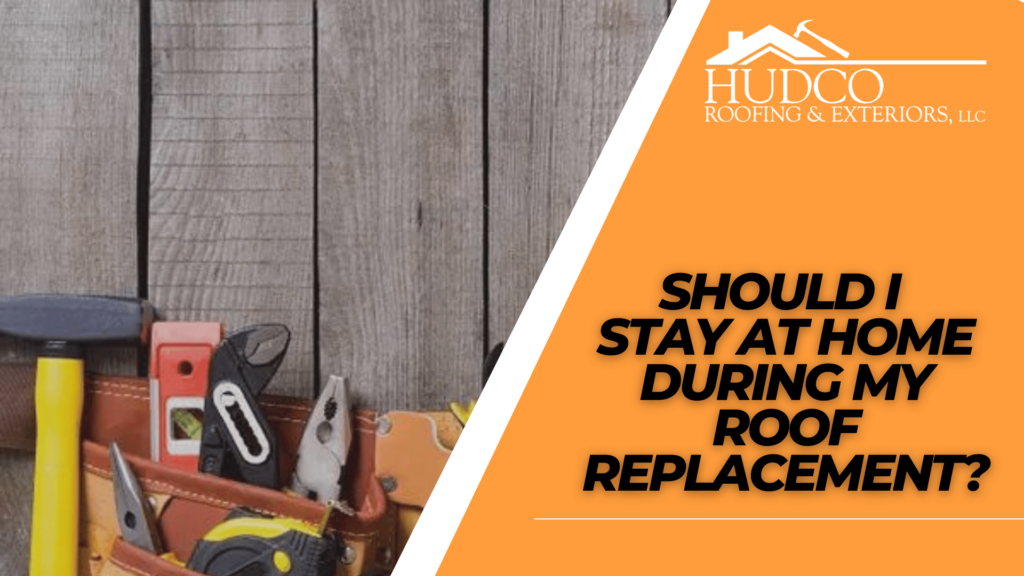 Should-I-Stay-at-Home-During-My-Roof-Replacement